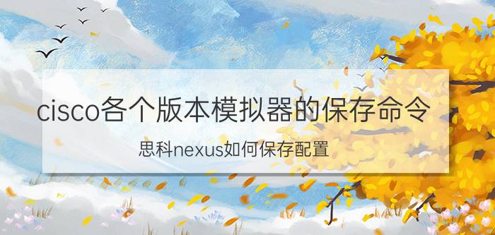 cisco各个版本模拟器的保存命令 思科nexus如何保存配置？